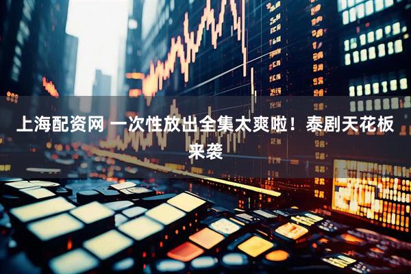 上海配资网 一次性放出全集太爽啦！泰剧天花板来袭