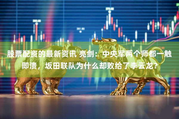 股票配资的最新资讯 亮剑：中央军两个师都一触即溃，坂田联队为什么却败给了李云龙？