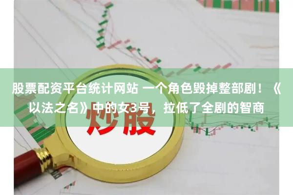 股票配资平台统计网站 一个角色毁掉整部剧！《以法之名》中的女3号，拉低了全剧的智商