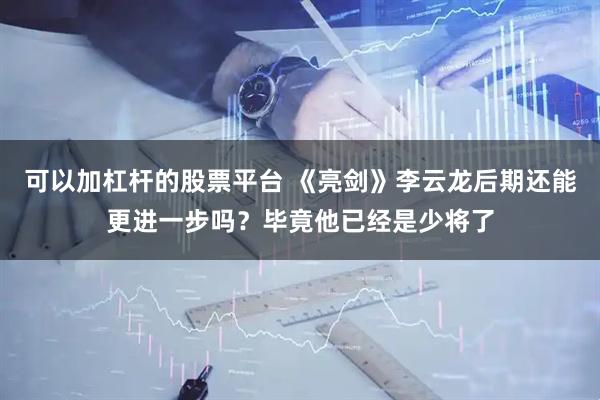 可以加杠杆的股票平台 《亮剑》李云龙后期还能更进一步吗？毕竟他已经是少将了