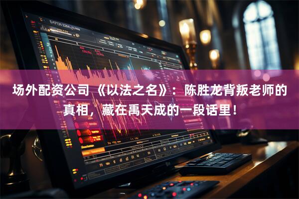 场外配资公司 《以法之名》：陈胜龙背叛老师的真相，藏在禹天成的一段话里！