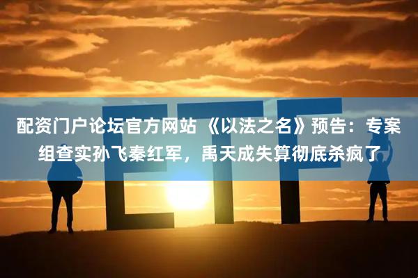 配资门户论坛官方网站 《以法之名》预告：专案组查实孙飞秦红军，禹天成失算彻底杀疯了