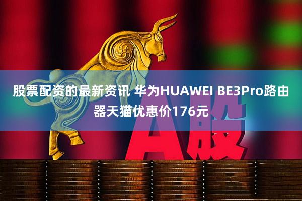 股票配资的最新资讯 华为HUAWEI BE3Pro路由器天猫优惠价176元
