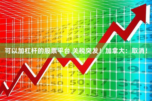 可以加杠杆的股票平台 关税突发！加拿大：取消！
