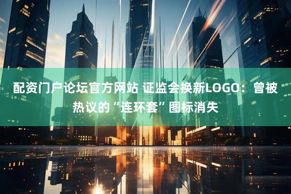 配资门户论坛官方网站 证监会换新LOGO：曾被热议的“连环套”图标消失