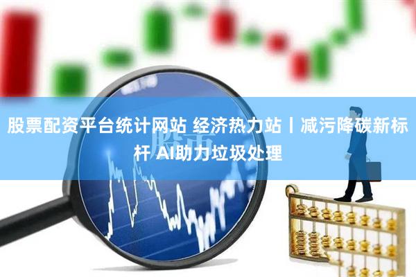 股票配资平台统计网站 经济热力站丨减污降碳新标杆 AI助力垃圾处理