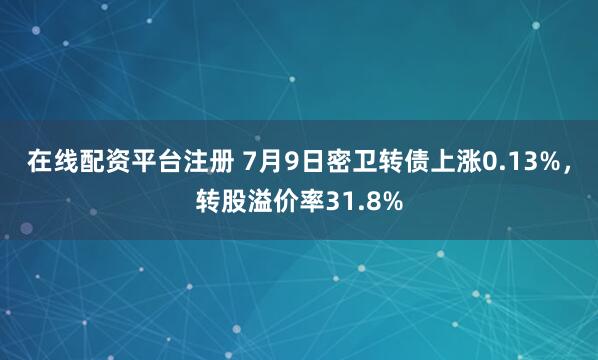 在线配资平台注册 7月9日密卫转债上涨0.13%，转股溢价率31.8%