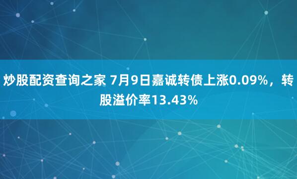炒股配资查询之家 7月9日嘉诚转债上涨0.09%，转股溢价率13.43%