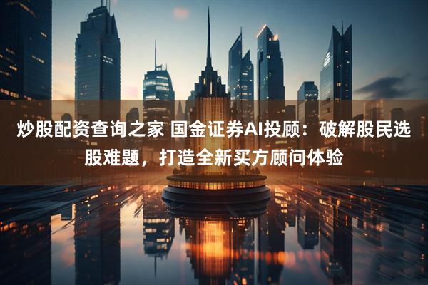 炒股配资查询之家 国金证券AI投顾：破解股民选股难题，打造全新买方顾问体验