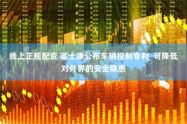 线上正规配资 富士康公布车辆控制专利  可降低对外界的安全隐患
