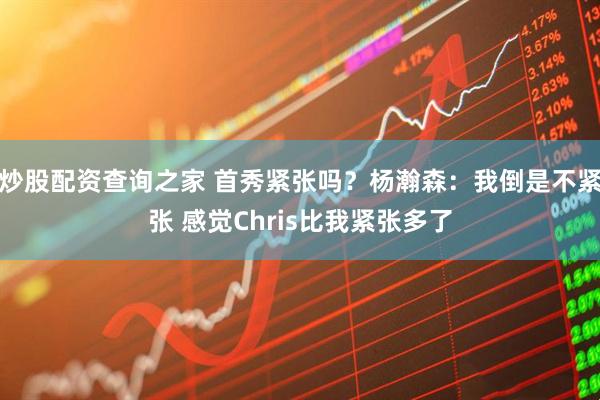 炒股配资查询之家 首秀紧张吗？杨瀚森：我倒是不紧张 感觉Chris比我紧张多了