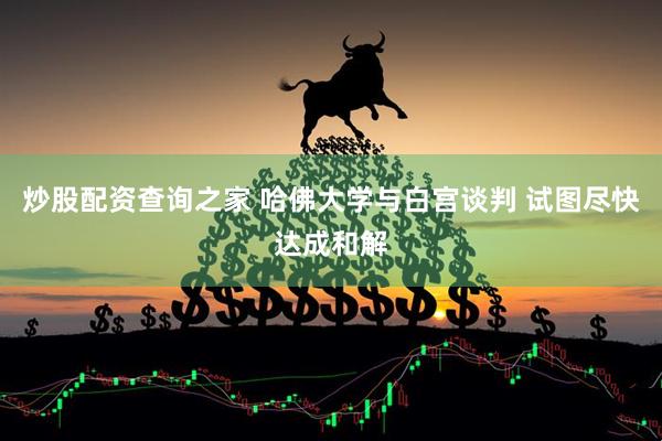 炒股配资查询之家 哈佛大学与白宫谈判 试图尽快达成和解