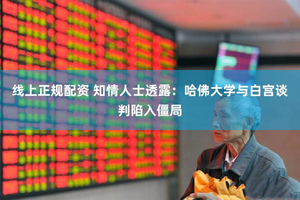 线上正规配资 知情人士透露：哈佛大学与白宫谈判陷入僵局