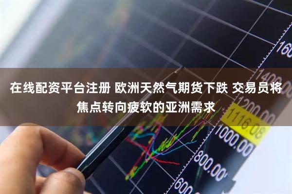 在线配资平台注册 欧洲天然气期货下跌 交易员将焦点转向疲软的亚洲需求