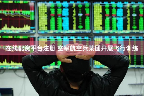 在线配资平台注册 空军航空兵某团开展飞行训练
