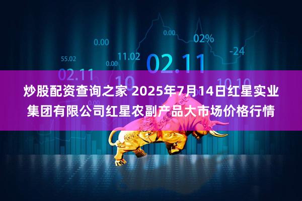 炒股配资查询之家 2025年7月14日红星实业集团有限公司红星农副产品大市场价格行情