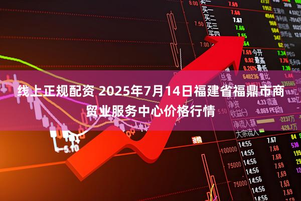 线上正规配资 2025年7月14日福建省福鼎市商贸业服务中心价格行情