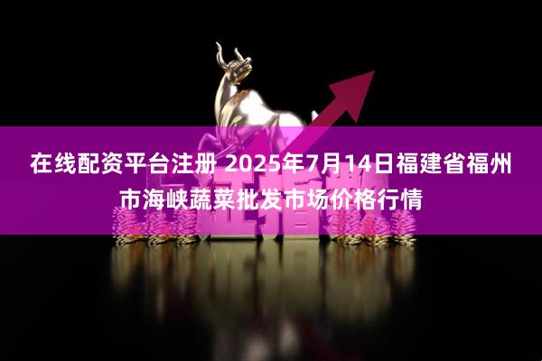 在线配资平台注册 2025年7月14日福建省福州市海峡蔬菜批发市场价格行情