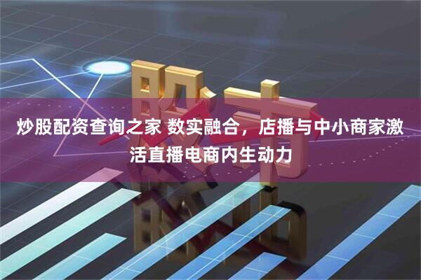 炒股配资查询之家 数实融合，店播与中小商家激活直播电商内生动力