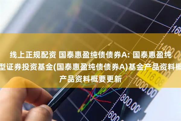 线上正规配资 国泰惠盈纯债债券A: 国泰惠盈纯债债券型证券投资基金(国泰惠盈纯债债券A)基金产品资料概要更新