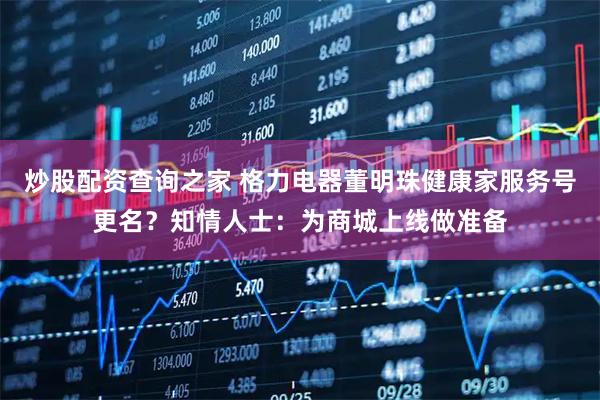炒股配资查询之家 格力电器董明珠健康家服务号更名？知情人士：为商城上线做准备