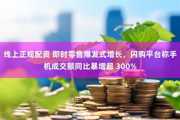 线上正规配资 即时零售爆发式增长，闪购平台称手机成交额同比暴增超 300%