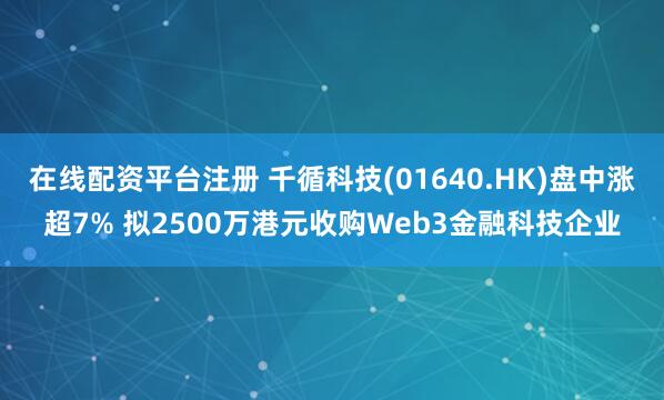 在线配资平台注册 千循科技(01640.HK)盘中涨超7% 拟2500万港元收购Web3金融科技企业