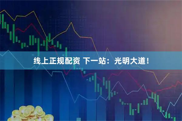 线上正规配资 下一站：光明大道！