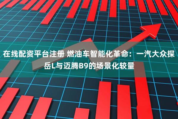 在线配资平台注册 燃油车智能化革命：一汽大众探岳L与迈腾B9的场景化较量
