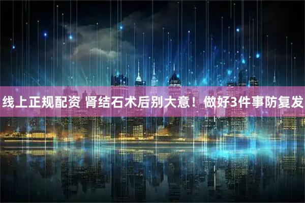 线上正规配资 肾结石术后别大意！做好3件事防复发