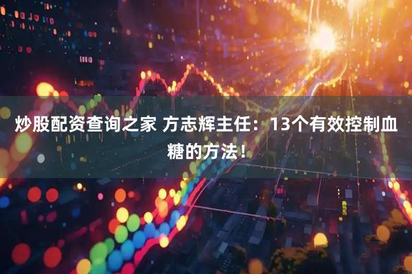 炒股配资查询之家 方志辉主任：13个有效控制血糖的方法！