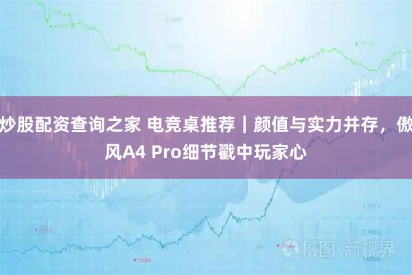 炒股配资查询之家 电竞桌推荐|颜值与实力并存,傲风A4 Pro细节戳中玩家心