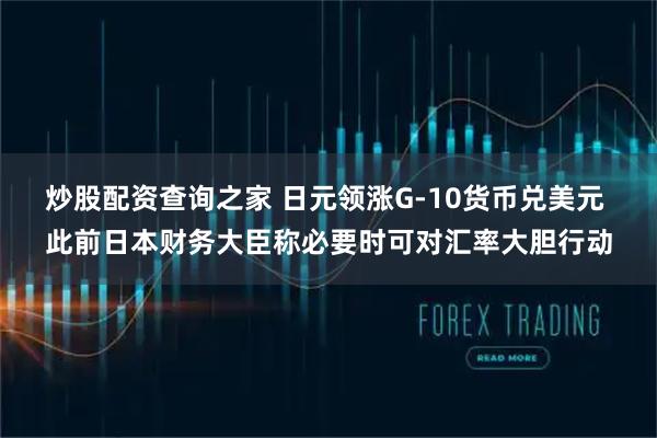 炒股配资查询之家 日元领涨G-10货币兑美元 此前日本财务大臣称必要时可对汇率大胆行动