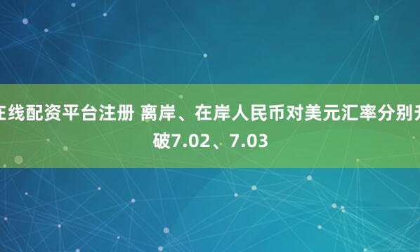 在线配资平台注册 离岸、在岸人民币对美元汇率分别升破7.02、7.03
