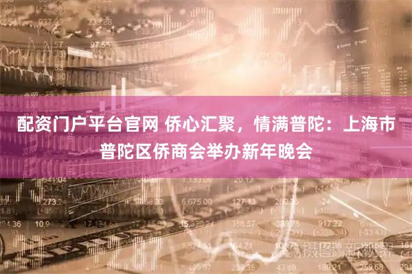 配资门户平台官网 侨心汇聚，情满普陀：上海市普陀区侨商会举办新年晚会