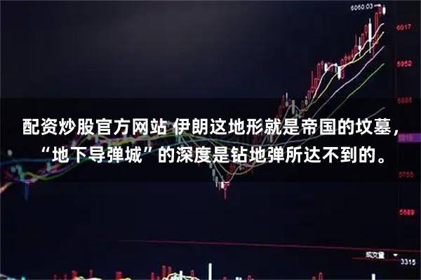 配资炒股官方网站 伊朗这地形就是帝国的坟墓，“地下导弹城”的深度是钻地弹所达不到的。