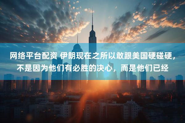 网络平台配资 伊朗现在之所以敢跟美国硬碰硬，不是因为他们有必胜的决心，而是他们已经