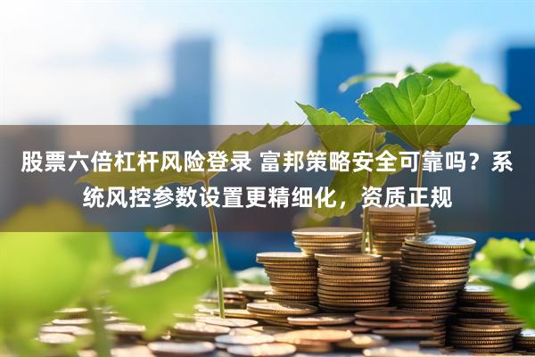 股票六倍杠杆风险登录 富邦策略安全可靠吗？系统风控参数设置更精细化，资质正规