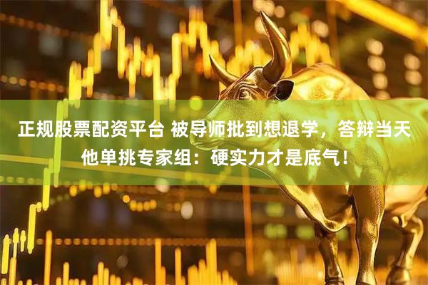 正规股票配资平台 被导师批到想退学，答辩当天他单挑专家组：硬实力才是底气！