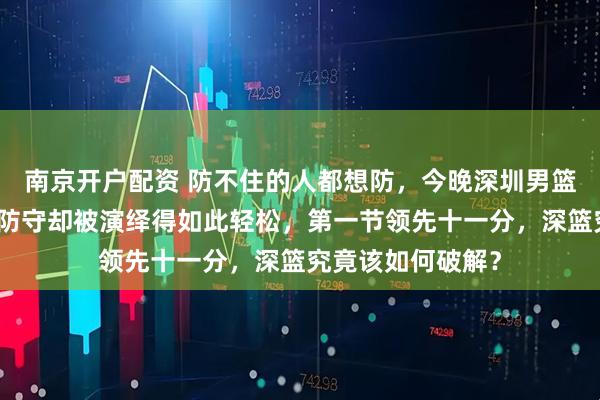 南京开户配资 防不住的人都想防，今晚深圳男篮主场对决浙江，防守却被演绎得如此轻松，第一节领先十一分，深篮究竟该如何破解？