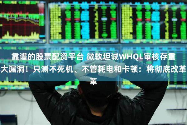 靠谱的股票配资平台 微软坦诚WHQL审核存重大漏洞！只测不死机、不管耗电和卡顿：将彻底改革