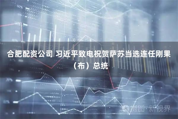 合肥配资公司 习近平致电祝贺萨苏当选连任刚果（布）总统